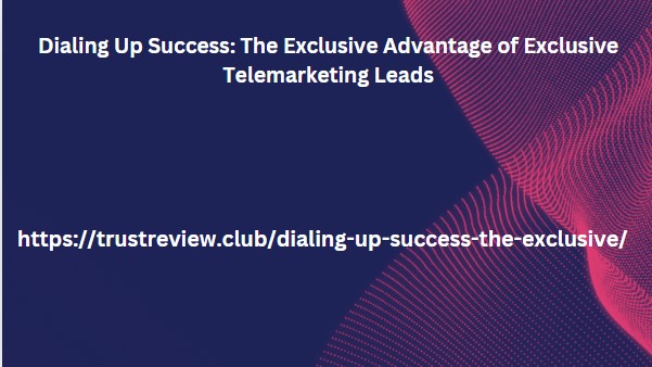 Dialing Up Success: The Exclusive Advantage of Exclusive Telemarketing Leads